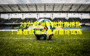 2020欧洲杯附加赛球队：通往欧洲之巅的最终试炼