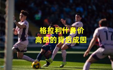  格拉利什身价高昂的背后成因