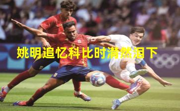 姚明追忆科比时潸然泪下