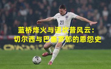 蓝桥烽火与诺坎普风云：切尔西与巴塞罗那的恩怨史