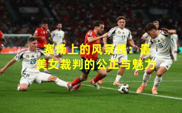  赛场上的风景线：最美女裁判的公正与魅力