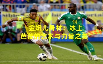  金妍儿身材：冰上芭蕾的艺术与力量之美