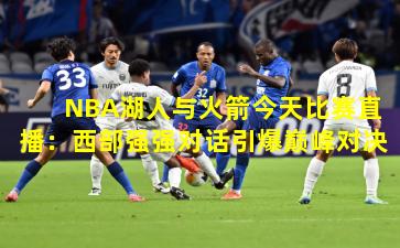 NBA湖人与火箭今天比赛直播:西部强强对话引爆巅峰对决