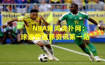 NBA新闻虎扑网:球迷的篮球资讯第一站