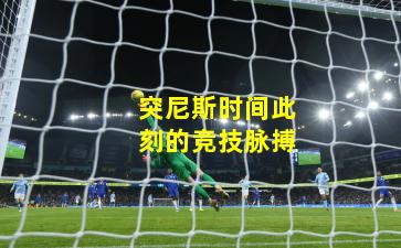 突尼斯时间此刻的竞技脉搏