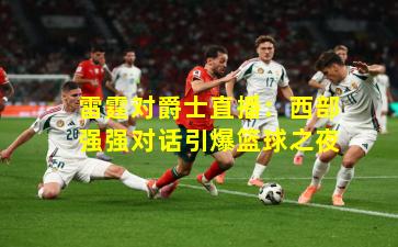 雷霆对爵士直播：西部强强对话引爆篮球之夜