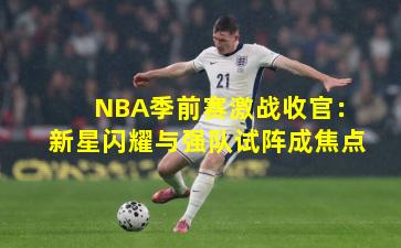 NBA季前赛激战收官:新星闪耀与强队试阵成焦点