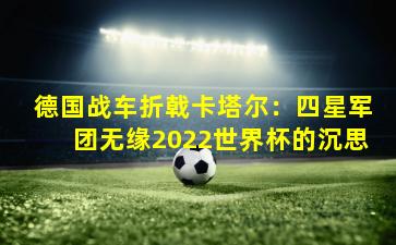 德国战车折戟卡塔尔:四星军团无缘2022世界杯的沉思