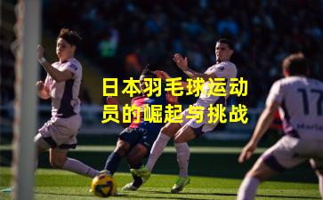 日本羽毛球运动员的崛起与挑战