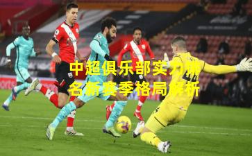 中超俱乐部实力排名新赛季格局解析