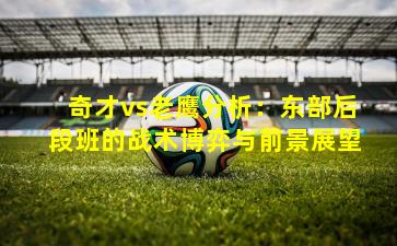 奇才vs老鹰分析：东部后段班的战术博弈与前景展望