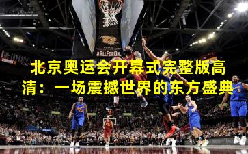 北京奥运会开幕式完整版高清：一场震撼世界的东方盛典