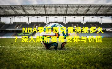 NBA季前赛究竟持续多久？深入解析赛程安排与价值